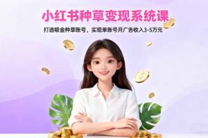 小红书种草变现系统课：打造吸金种草账号，实现单账号月广告收入3-5万元