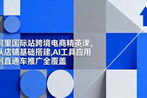 阿里国际站跨境电商精英课，从店铺基础搭建,AI工具应用到直通车推广全覆盖