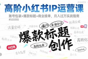 高阶小红书IP运营课：账号包装+爆款标题+商业接单，月入过万实战指南