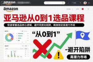 亚马逊从0到1选品课程，快速掌握选品核心逻辑，避开同质化陷阱，精准锁定高潜力市场(更新)