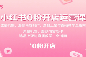 小红书0粉开店运营课：流量机制、爆款内容制作、选品上架与直播教学全指南