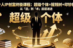 个人IP创富终极课程：超级个体=摇钱树+印钞机，从「道」到「术」层层递进