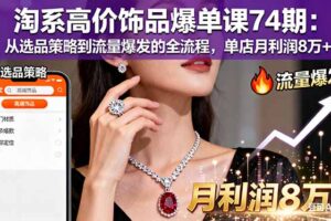 淘系高价饰品爆单课74期：从选品策略到流量爆发的全流程，单店月利润8万+