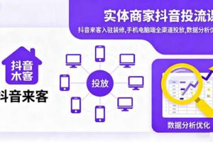 实体商家抖音投流课:抖音来客入驻装修,手机电脑端全渠道投放,数据分析优化