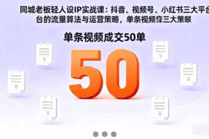 同城老板轻人设IP实战课：抖音+视频号+小红书流量算法，单条视频成交50单