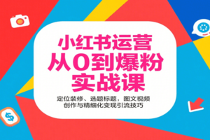 小红书运营从0到爆粉实战课：定位装修、选题标题，图文视频创作与精细化变现引流技巧