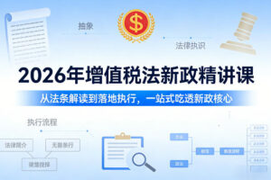 2026年增值税法新政精讲课，从法条解读到落地执行，一站式吃透新政核心