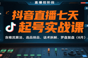 抖音直播七天起号实战课：含推流算法、选品排品、话术拆解、罗盘复盘(8月)