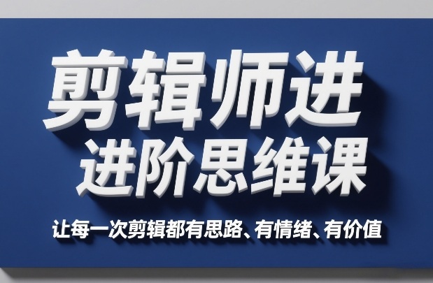 剪辑师进阶思维课,让每一次剪辑都有思路、有情绪、有价值