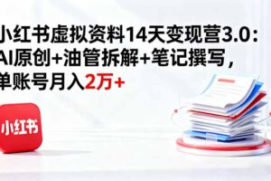 小红书虚拟资料14天变现营3.0：AI原创+油管拆解+笔记撰写，单账号月入2万+