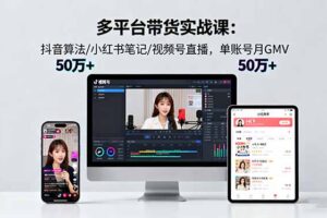 多平台带货实战课18.0：抖音算法/小红书笔记/视频号直播，单账号月GMV50w+