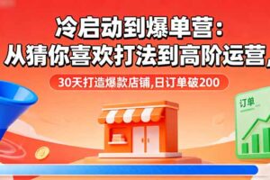 冷启动到爆单营：从猜你喜欢打法到高阶运营,30天打造爆款店铺,日订单破200