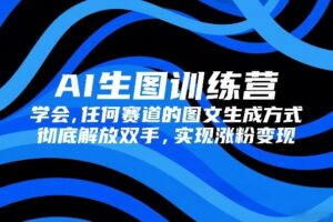 AI生图训练营，学会任何赛道的图文生成方式，彻底解放双手，实现涨粉变现