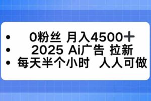 0粉丝 月入4500+，2025AI广告拉新，每天半个小时 人人可做