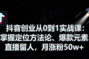 抖音创业从0到1实战课：掌握定位方法论、爆款元素、直播留人，月涨粉50w+