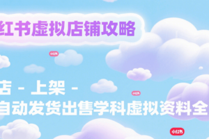 小红书虚拟店铺攻略，开店-上架-全自动发货出售学科虚拟资料完整流程