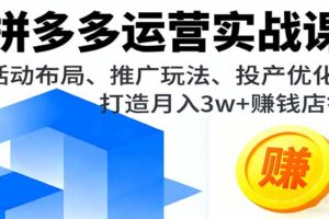 拼多多运营实战课，活动布局、推广玩法、投产优化，打造月入3w+赚钱店铺
