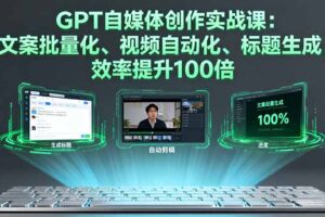 GPT自媒体创作实战课：文案批量化、视频自动化、标题生成，效率提升100倍