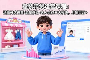 童装带货运营课程：涵盖开店设置-流量获取-达人合作三大模块，月销百万+