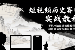 短视频历史赛道实战教程，手机电脑双端剪辑教程和账号运营指南与变现技巧