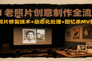 AI老照片创意制作全流程：老照片修复技术+动态化处理+回忆杀MV制作