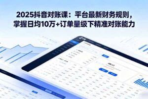 2025抖音 对账课：平台最新财务规则 掌握日均10万+订单量级下精准对账能力