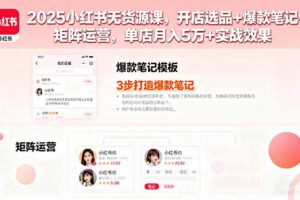 2025小红书无货源课，开店选品+爆款笔记+矩阵运营，单店月入5万+实战效果