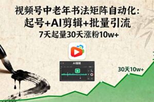 视频号中老年书法矩阵自动化：起号+AI剪辑+批量引流 7天起量30天涨粉10w+