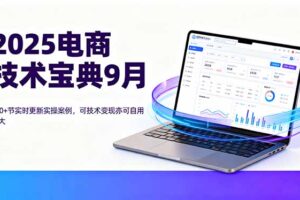 2025电商技术宝典9月：200+节实时更新实操案例，可技术变现亦可自用放大