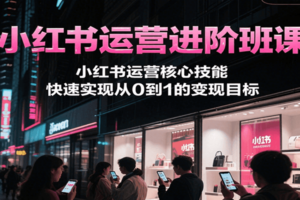 小红书运营进阶班课，小红书运营核心技能，快速实现从0到1的变现目标