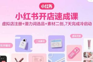 小红书开店速成课，虚拟店注册+潜力词选品+素材二创，7天完成冷启动