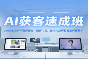 AI获客速成班，deepseek制作各类图文、视频内容，数字人应用和智能剪辑技术
