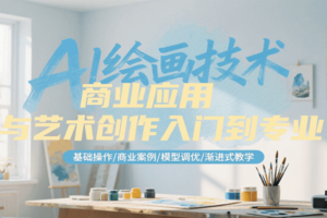 AI绘画技术商业应用与艺术创作入门到专业，基础操作/商业案例/模型调优/渐进式教学