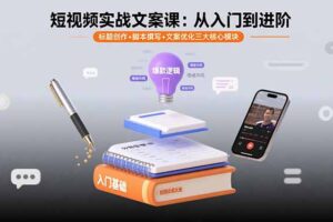 短视频实战文案课：从入门到进阶 标题创作+脚本撰写+文案优化三大核心模块