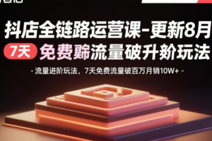 抖店全链路运营课-更新8月：流量进阶玩法，7天免费流量破百万月销10W+