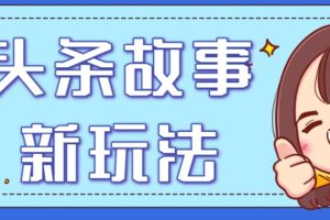头条故事类新玩法，一天20+，保姆级完全实操教程(附指令)