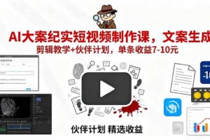 AI大案纪实短视频制作课，文案生成+剪辑教学+伙伴计划，单条收益7-10元