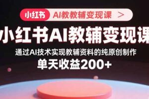 小红书AI教辅变现课，通过AI技术实现教辅资料的纯原创制作 单天收益200+