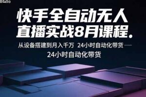 快手全自动无人直播实战8月课程：从设备搭建到月入千万 24小时自动化带货