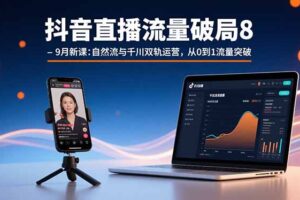 抖音直播流量破局8-9月新课：自然流与千川双轨运营，从0到1流量突破