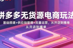 拼多多无货源电商玩法：基础搭建+供应链管理+流量运营，从开店到爆单