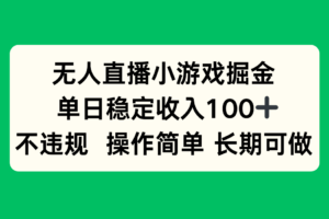 无人直播小游戏掘金，单日稳定收入100+，不违规操作简单 长期可做