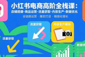 小红书电商高阶全栈课：店铺搭建-商品运营-流量获取-内容生产-数据优化
