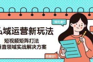 私域运营新玩法，短视频矩阵打法，垂直领域实战解决方案(更新6月)