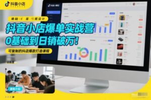 抖音小店爆单实战营，0基础到日销破万，可复制的抖店爆款打造课程