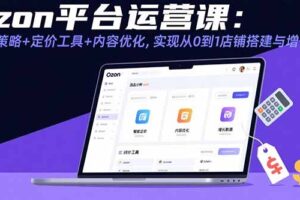 Ozon平台运营课：选品策略+定价工具+内容优化，实现从0到1店铺搭建与增长