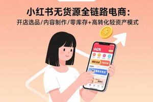 小红书无货源全链路电商：开店选品/内容制作/零库存+高转化轻资产模式