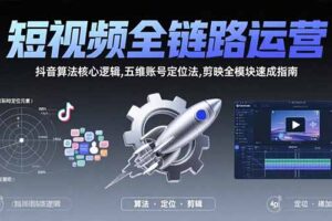 短视频全链路运营：抖音算法核心逻辑,五维账号定位法,剪映全模块速成指南
