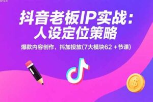 抖音老板IP实战：人设定位策略，爆款内容创作，抖加投放(7大模块62+节课