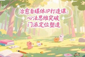 治愈自媒体IP打造课：心法思维突破，门派定位塑造，商业闭环搭建